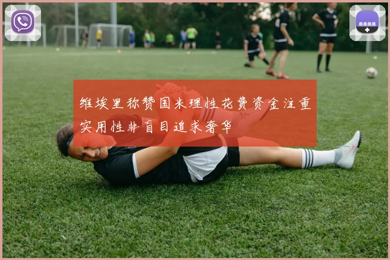 维埃里称赞国米理性花费资金注重实用性非盲目追求奢华