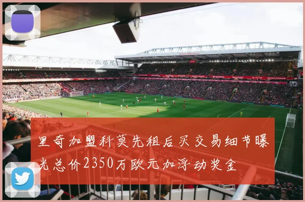 里奇加盟科莫先租后买交易细节曝光总价2350万欧元加浮动奖金