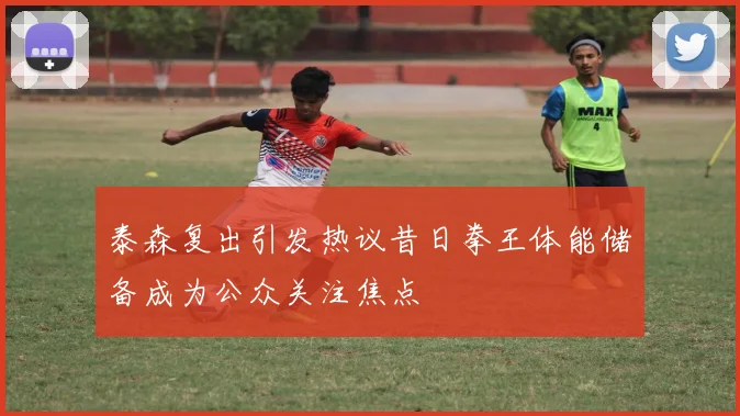 泰森复出引发热议昔日拳王体能储备成为公众关注焦点