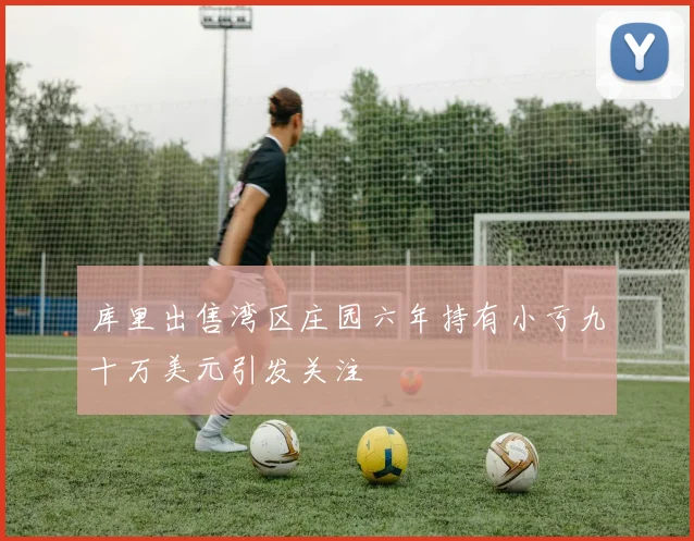 库里出售湾区庄园六年持有小亏九十万美元引发关注