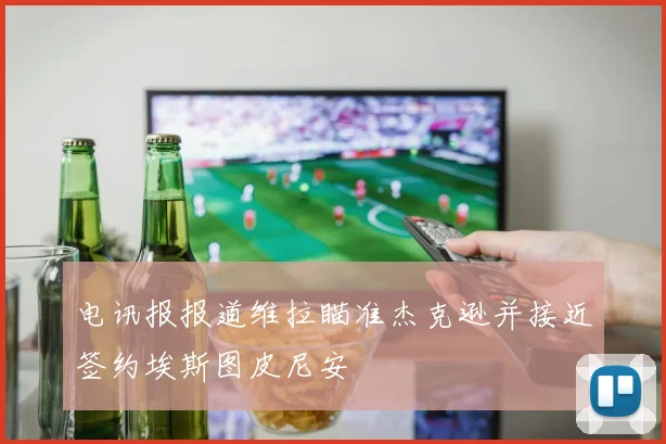 电讯报报道维拉瞄准杰克逊并接近签约埃斯图皮尼安