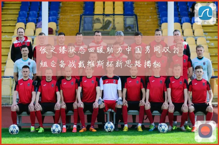 张之臻状态回暖助力中国男网双打组合备战戴维斯杯新思路揭秘