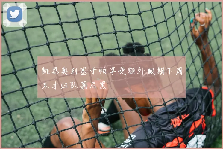 凯恩奥利塞于帕享受额外假期下周末才归队慕尼黑
